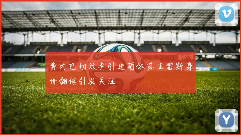 费内巴切放弃引进葡体苏亚雷斯身价翻倍引发关注