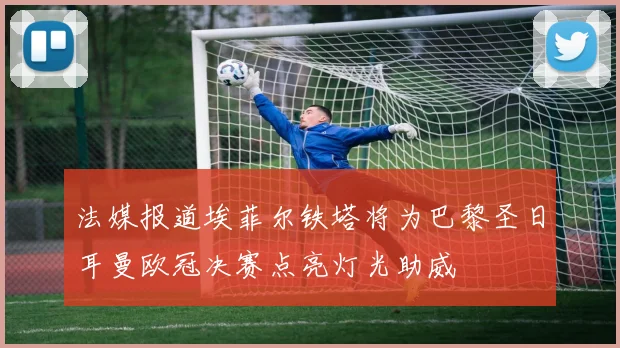 法媒报道埃菲尔铁塔将为巴黎圣日耳曼欧冠决赛点亮灯光助威