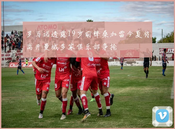 罗马诺透露19岁前锋桑加雷今夏将离开曼城多家俱乐部争抢