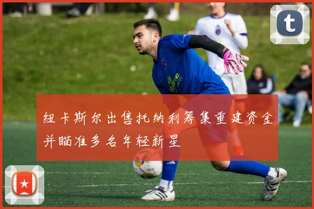 纽卡斯尔出售托纳利筹集重建资金并瞄准多名年轻新星