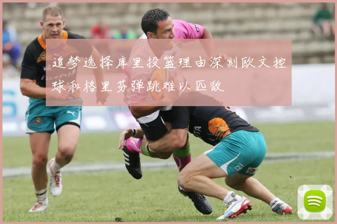 追梦选择库里投篮理由深刻欧文控球和格里芬弹跳难以匹敌