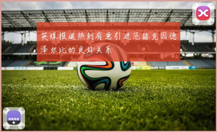 英媒报道热刺有意引进范赫克因德泽尔比的良好关系