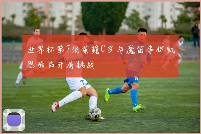 世界杯第7场前瞻C罗与魔笛争辉凯恩面临开局挑战