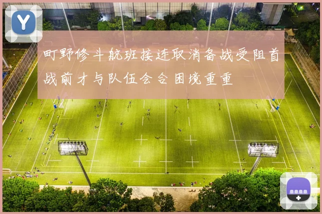 町野修斗航班接连取消备战受阻首战前才与队伍会合困境重重