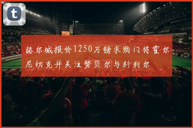 赫尔城报价1250万镑求购门将霍尔尼切克并关注努贝尔与科利尔