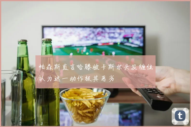 帕森斯直言哈滕被卡斯尔头发缠住认为这一动作极其恶劣