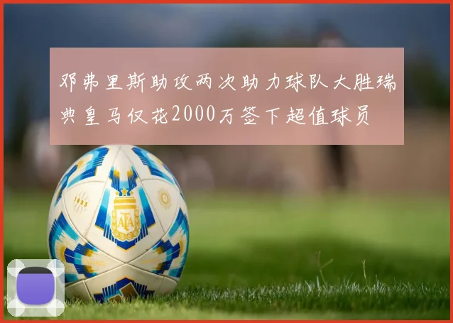 邓弗里斯助攻两次助力球队大胜瑞典皇马仅花2000万签下超值球员