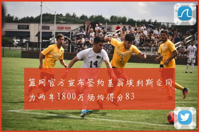 篮网官方宣布签约基翁埃利斯合同为两年1800万场均得分83