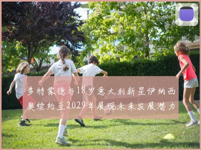 多特蒙德与18岁意大利新星伊纳西奥续约至2029年展现未来发展潜力