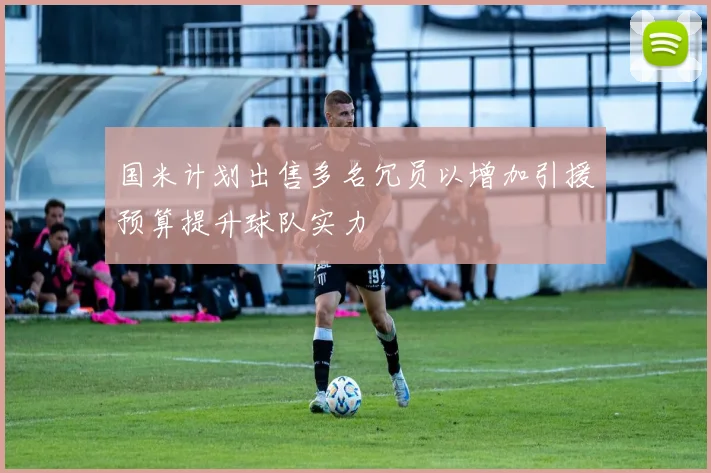 国米计划出售多名冗员以增加引援预算提升球队实力