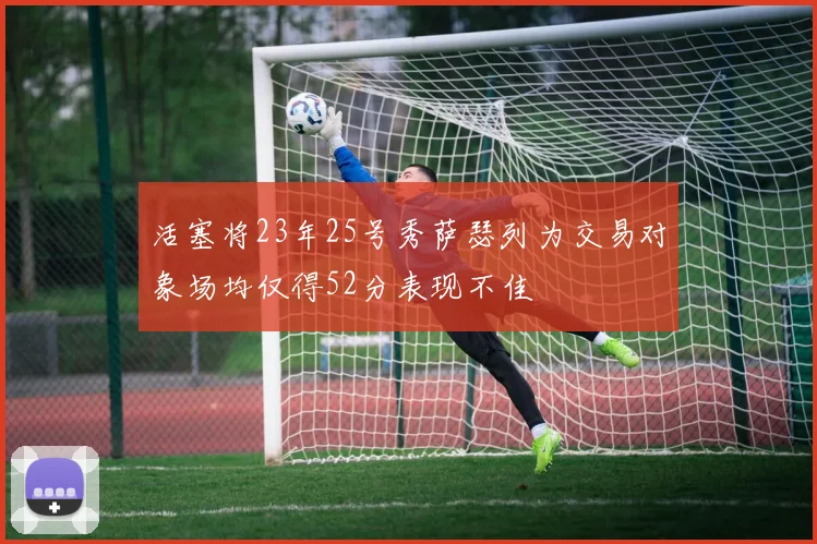 活塞将23年25号秀萨瑟列为交易对象场均仅得52分表现不佳
