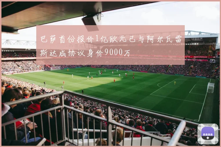 巴萨首份报价1亿欧元已与阿尔瓦雷斯达成协议身价9000万