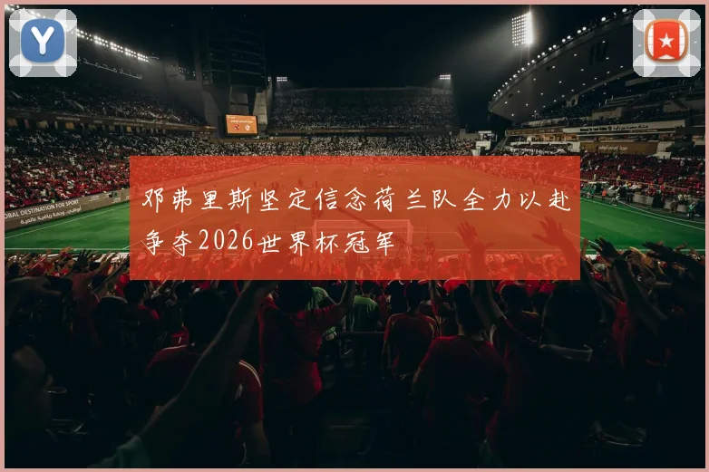 邓弗里斯坚定信念荷兰队全力以赴争夺2026世界杯冠军