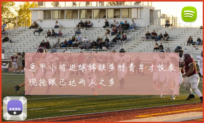 意甲小将进球稀缺多特青年才俊表现抢眼已达两人之多