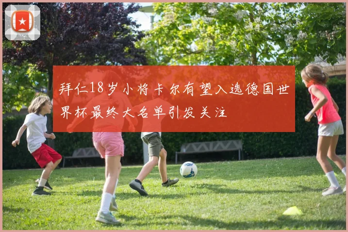 拜仁18岁小将卡尔有望入选德国世界杯最终大名单引发关注