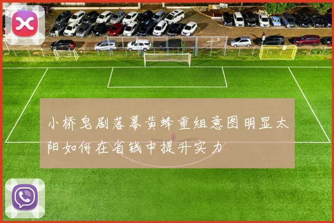 小桥皂剧落幕黄蜂重组意图明显太阳如何在省钱中提升实力