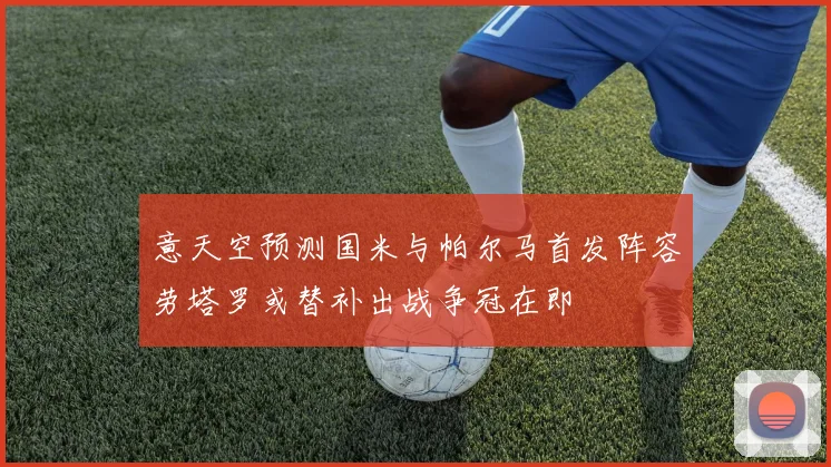 意天空预测国米与帕尔马首发阵容劳塔罗或替补出战争冠在即