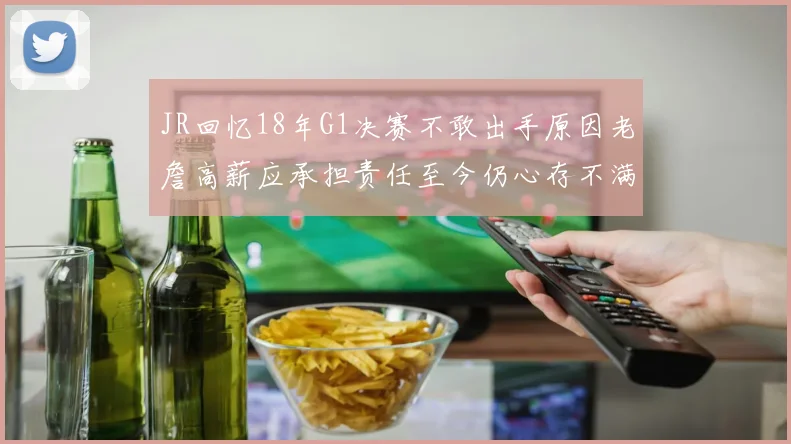 JR回忆18年G1决赛不敢出手原因老詹高薪应承担责任至今仍心存不满