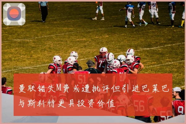 曼联错失M费或遭批评但引进巴莱巴与斯科特更具投资价值