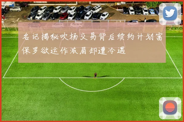 名记揭秘吹杨交易背后续约计划富保罗欲运作浓眉却遭冷遇