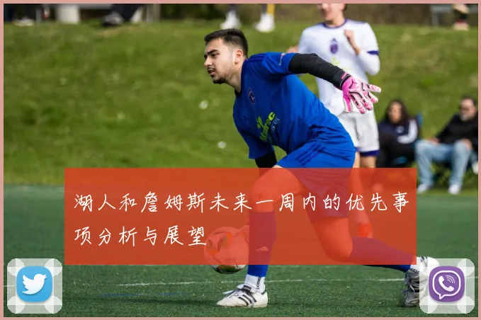 湖人和詹姆斯未来一周内的优先事项分析与展望