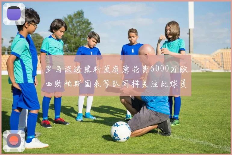 罗马诺透露科莫有意花费6000万欧回购帕斯国米等队同样关注此球员