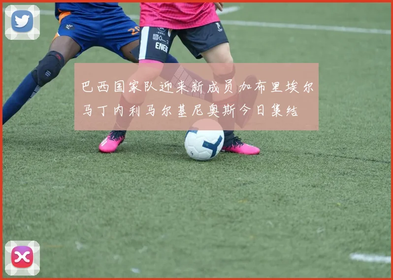 巴西国家队迎来新成员加布里埃尔马丁内利马尔基尼奥斯今日集结