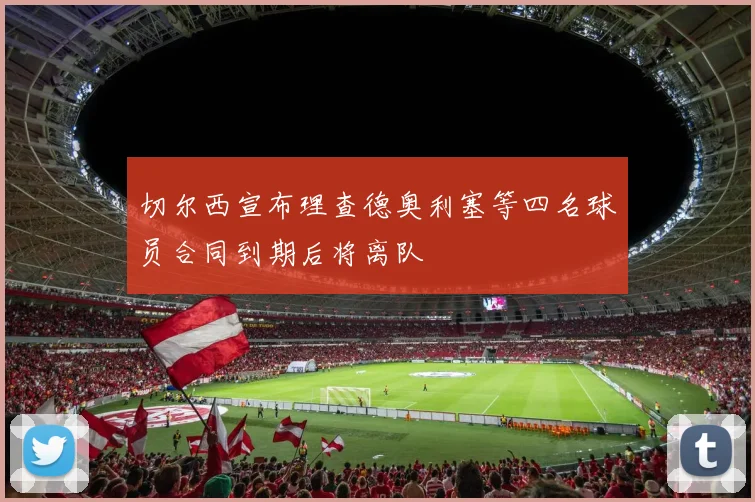 切尔西宣布理查德奥利塞等四名球员合同到期后将离队