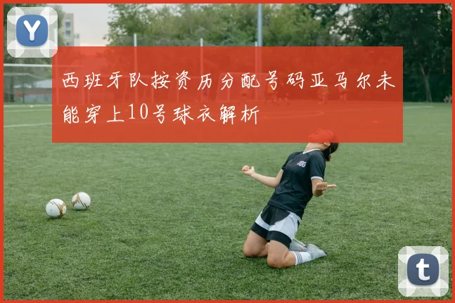 西班牙队按资历分配号码亚马尔未能穿上10号球衣解析