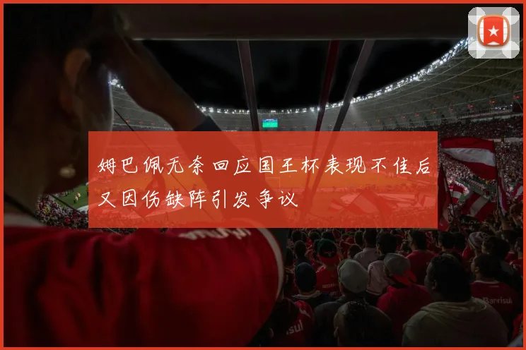 姆巴佩无奈回应国王杯表现不佳后又因伤缺阵引发争议