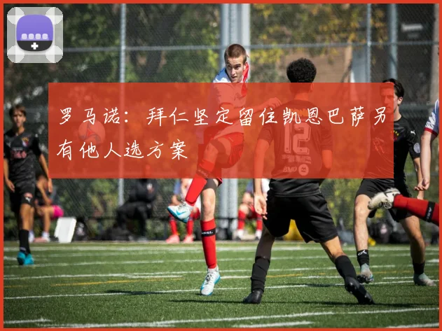 罗马诺：拜仁坚定留住凯恩巴萨另有他人选方案