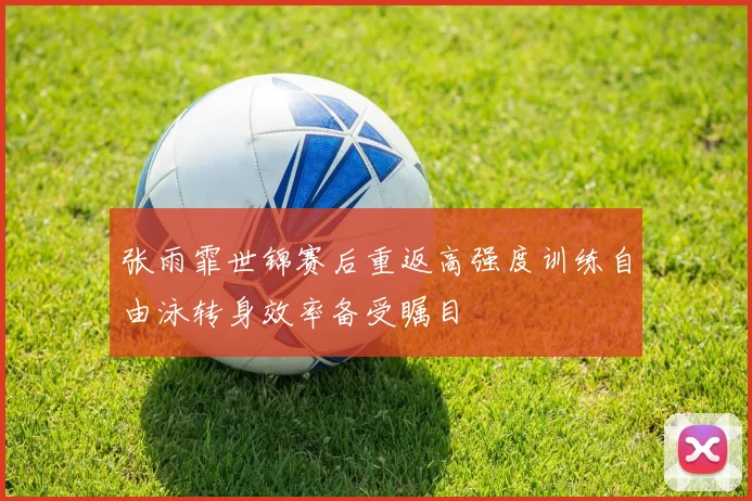 张雨霏世锦赛后重返高强度训练自由泳转身效率备受瞩目