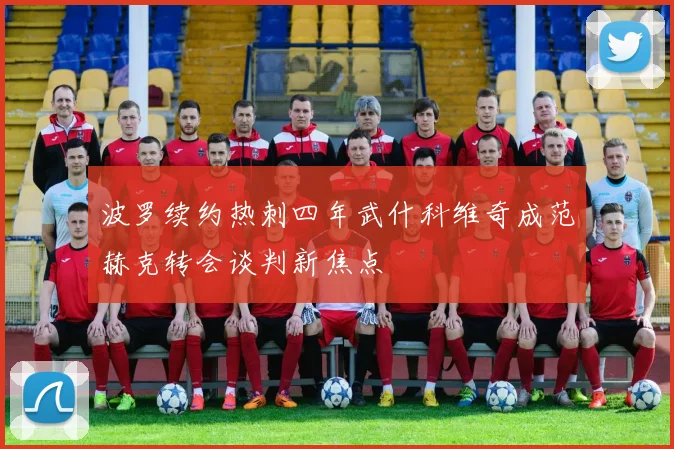 波罗续约热刺四年武什科维奇成范赫克转会谈判新焦点
